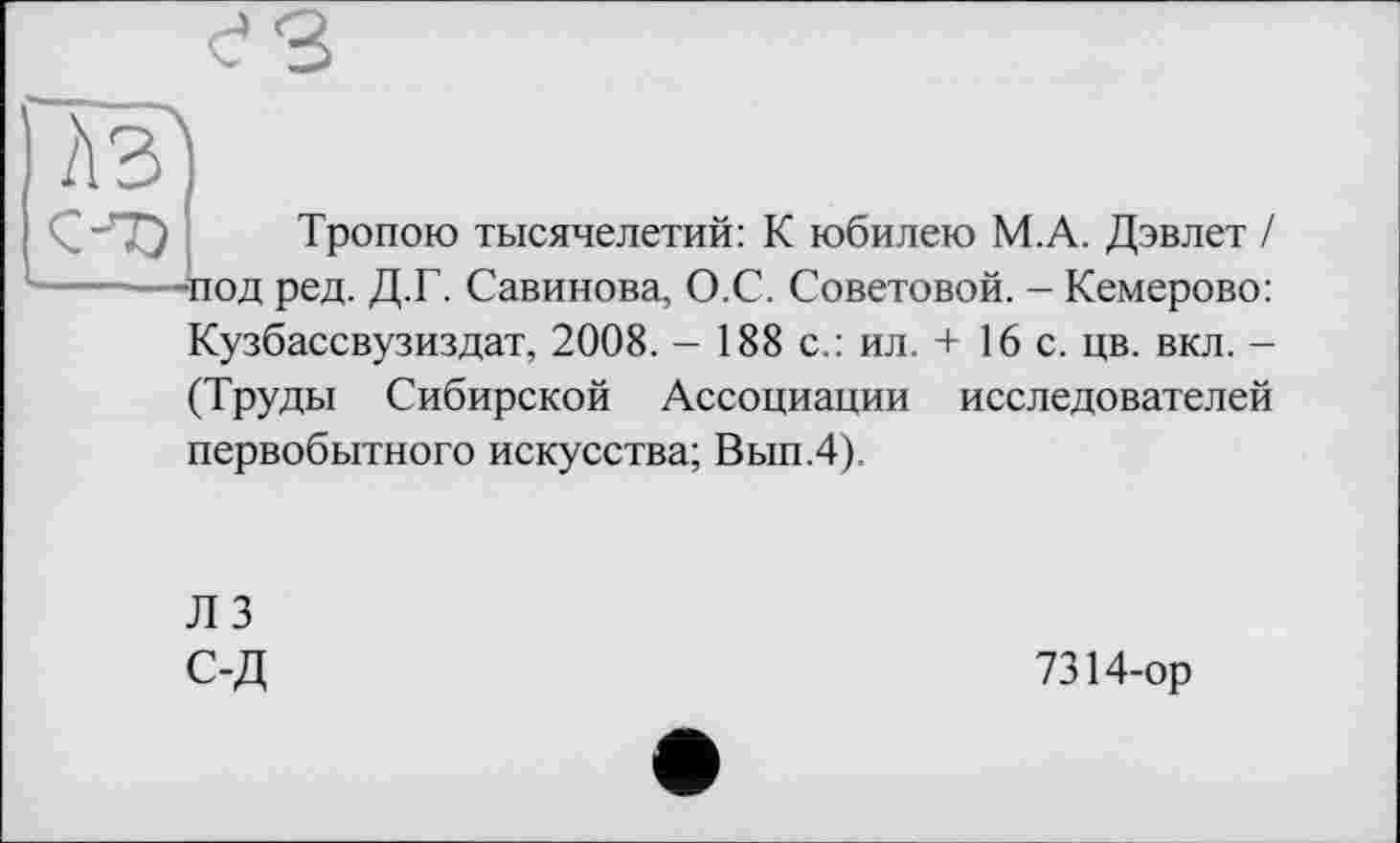 ﻿Тропою тысячелетий: К юбилею М.А. Дэвлет / -под ред. Д.Г. Савинова, О.С. Советовой. - Кемерово: Кузбассвузиздат, 2008. - 188 с.: ил. + 16 с. цв. вкл. -(Труды Сибирской Ассоциации исследователей первобытного искусства; Вып.4).
ЛЗ
С-Д
7314-ор